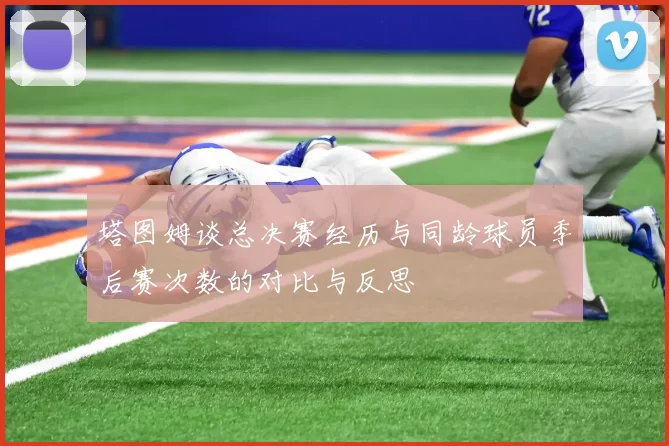 塔图姆谈总决赛经历与同龄球员季后赛次数的对比与反思