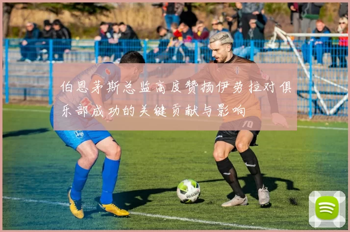 伯恩茅斯总监高度赞扬伊劳拉对俱乐部成功的关键贡献与影响