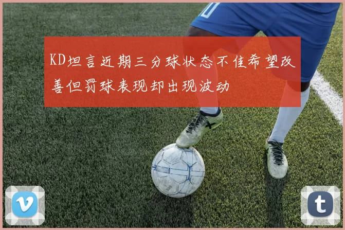KD坦言近期三分球状态不佳希望改善但罚球表现却出现波动