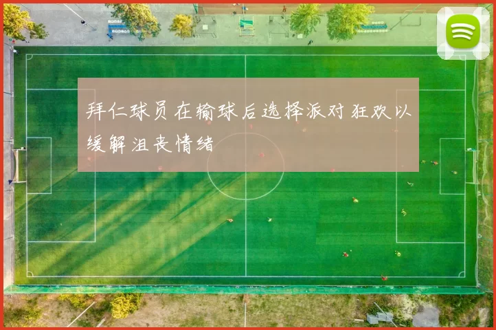 拜仁球员在输球后选择派对狂欢以缓解沮丧情绪