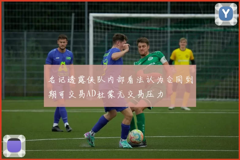 名记透露侠队内部看法认为合同到期可交易AD杜蒙无交易压力