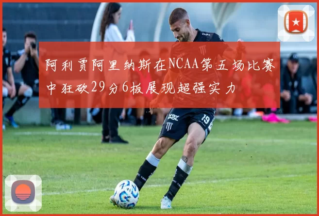 阿利贾阿里纳斯在NCAA第五场比赛中狂砍29分6板展现超强实力
