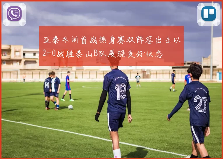 亚泰冬训首战热身赛双阵容出击以2-0战胜泰山B队展现良好状态