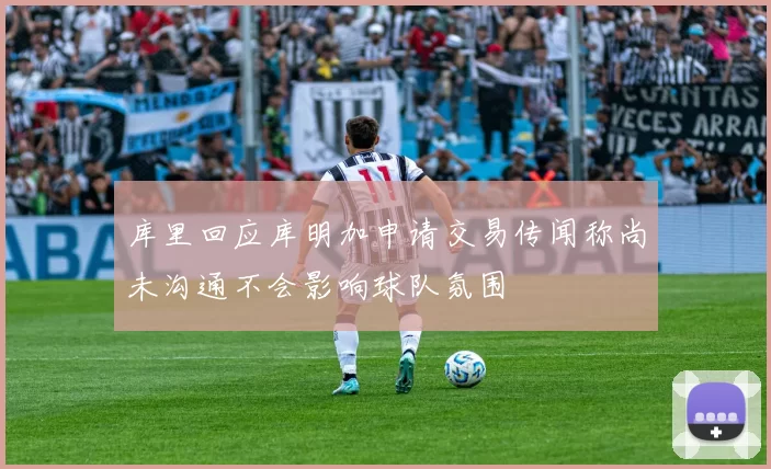 库里回应库明加申请交易传闻称尚未沟通不会影响球队氛围
